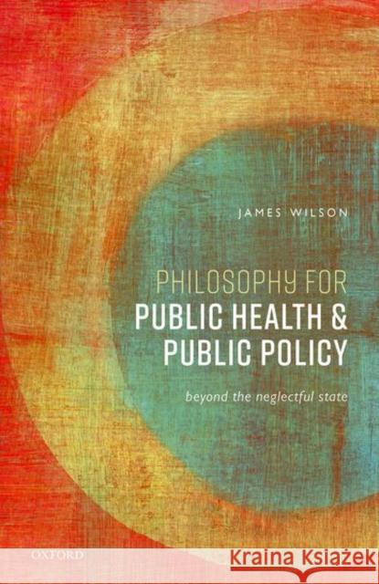 Philosophy for Public Health and Public Policy: Beyond the Neglectful State James Wilson 9780192844057 Oxford University Press