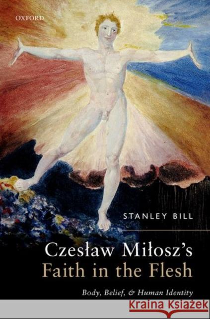 Czeslaw Milosz's Faith in the Flesh: Body, Belief, and Human Identity Bill, Stanley 9780192844392