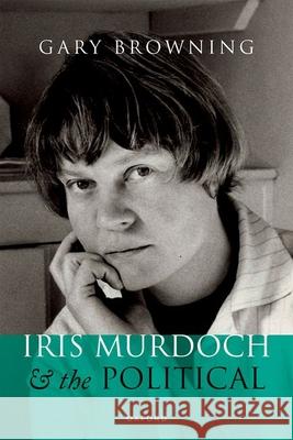 Iris Murdoch and the Political Prof Gary (Professor of Political Thought, Professor of Political Thought, Oxford Brookes University) Browning 9780192844989