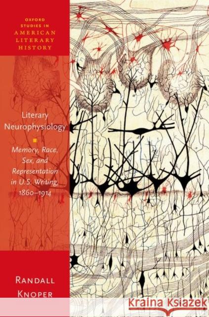 Literary Neurophysiology: Memory, Race, Sex, and Representation in U.S. Writing, 1860-1914 Knoper, Randall 9780192845504 Oxford University Press