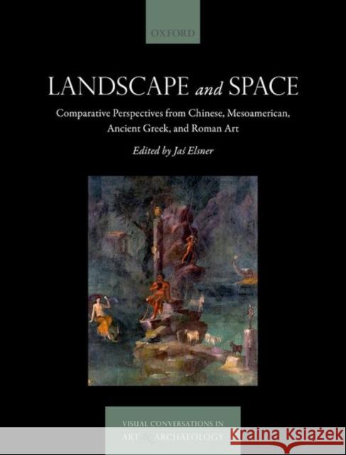 Landscape and Space: Comparative Perspectives from Chinese, Mesoamerican, Ancient Greek, and Roman Art Elsner, Jaś 9780192845955