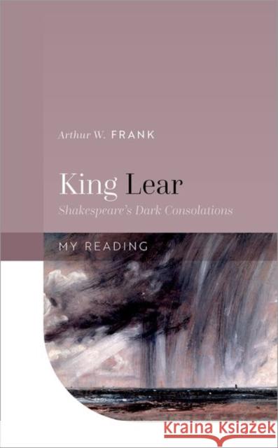 King Lear: Shakespeare's Dark Consolations Arthur W. (Professor Emeritus, University of Calgary) Frank 9780192846723
