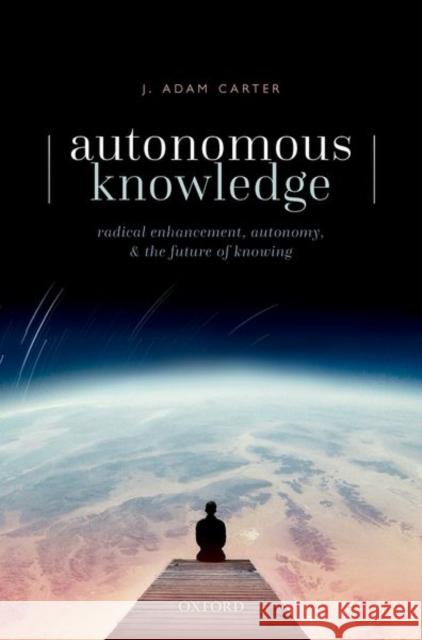 Autonomous Knowledge: Radical Enhancement, Autonomy, and the Future of Knowing Carter, J. Adam 9780192846921