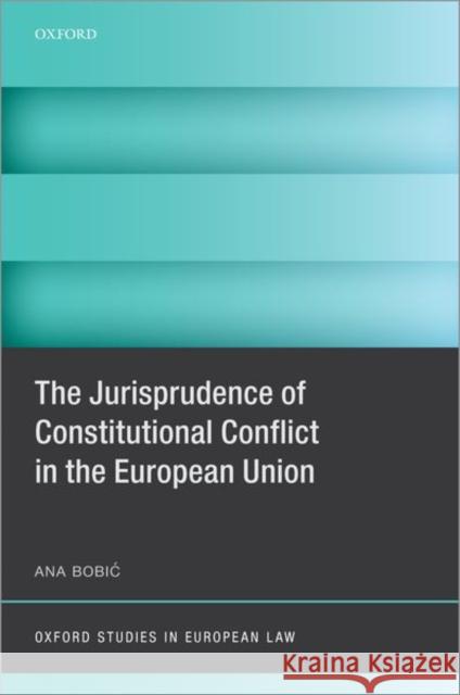 The Jurisprudence of Constitutional Conflict in the European Union Ana (Referendaire, Referendaire, Court of Justice of the European Union) Bobic 9780192847034 Oxford University Press