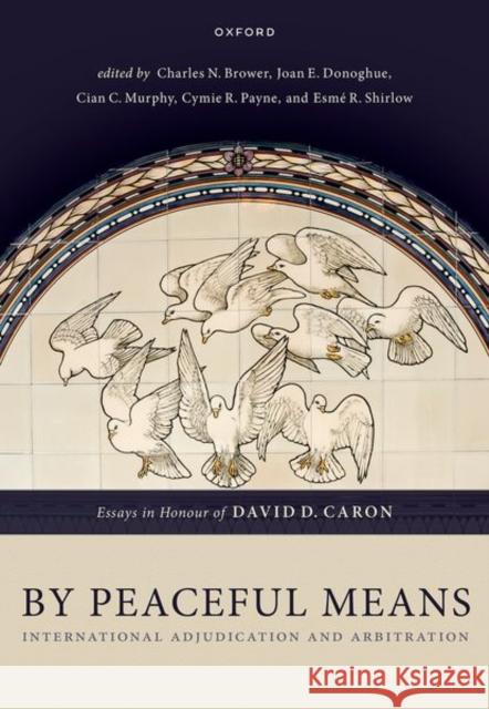 By Peaceful Means: International Adjudication and Arbitration - Essays in Honour of David D. Caron  9780192848086 OUP Oxford