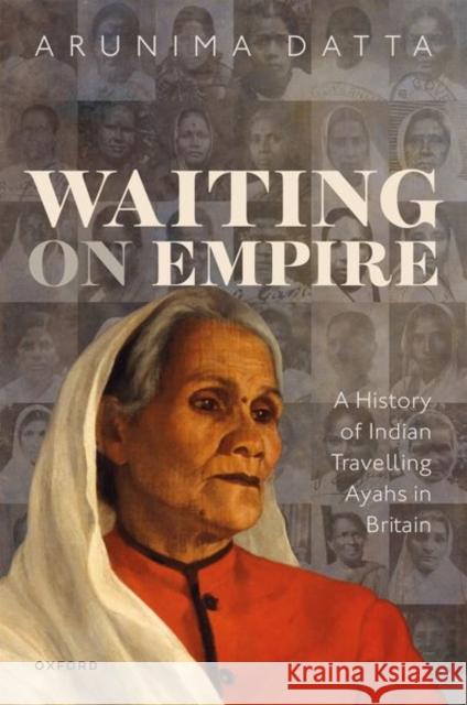 Waiting on Empire: A History of Indian Travelling Ayahs in Britain Dr Arunima (Assistant Professor of History, Assistant Professor of History, Idaho State University) Datta 9780192848239 Oxford University Press