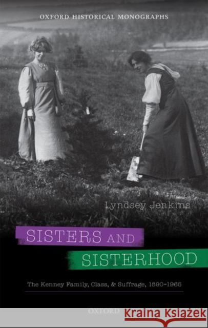 Sisters and Sisterhood: The Kenney Family, Class, and Suffrage, 1890-1965 Lyndsey Jenkins 9780192848802 Oxford University Press, USA