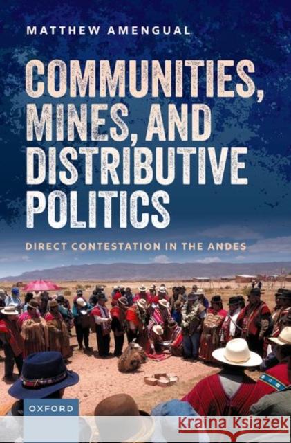 Communities, Mines, and Distributive Politics: Direct Contestation in the Andes Prof Matthew (Associate Professor in International Business, Associate Professor in International Business, Said Busines 9780192848895 Oxford University Press