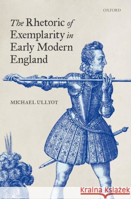 The Rhetoric of Exemplarity in Early Modern England Michael (University of Calgary) Ullyot 9780192849335