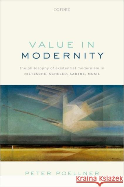 Value in Modernity: The Philosophy of Existential Modernism in Nietzsche, Scheler, Sartre, Musil Poellner, Peter 9780192849731