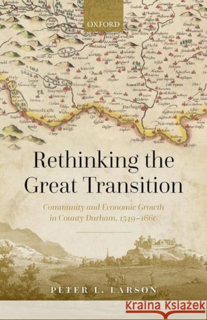 Rethinking the Great Transition: Community and Economic Growth in County Durham, 1349-1660 Larson, Peter L. 9780192849878