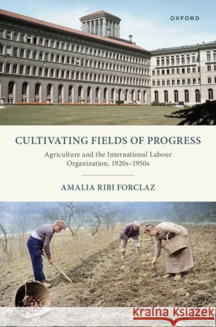 Cultivating Fields of Progress: Agriculture and the International Labour Organization, 1920s–1950s Amalia (Associate Professor in International History and Politics, Associate Professor in International History and Poli 9780192849892