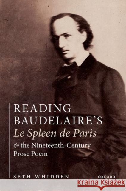 Reading Baudelaire's Le Spleen de Paris and the Nineteenth-Century Prose Poem Seth Whidden 9780192849908