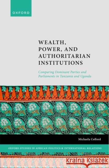 Wealth, Power, and Authoritarian Institutions: Comparing Dominant Parties and Parliaments in Tanzania and Uganda Michaela Collord 9780192855183 Oxford University Press, USA