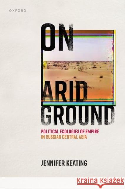 On Arid Ground: Political Ecologies of Empire in Russian Central Asia Keating, Jennifer 9780192855251 Oxford University Press