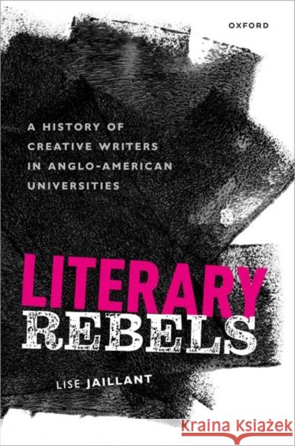 Literary Rebels: A History of Creative Writers in Anglo-American Universities Lise (Senior Lecturer (Associate Professor) in Digital Humanities, Loughborough University) Jaillant 9780192855305 Oxford University Press