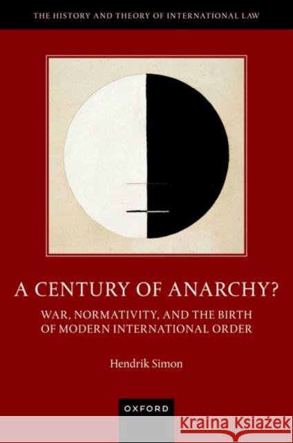 A Century of Anarchy?: War, Normativity, and the Birth of Modern International Order Hendrik (Researcher, Researcher, Peace Research Institute Frankfurt) Simon 9780192855503 OUP OXFORD