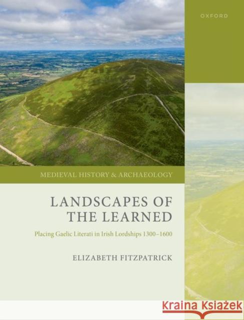 Landscapes of the Learned: Placing Gaelic Literati in Irish Lordships 1300-1600 Prof Elizabeth (Independent researcher and writer in historical landscape studies) FitzPatrick 9780192855749