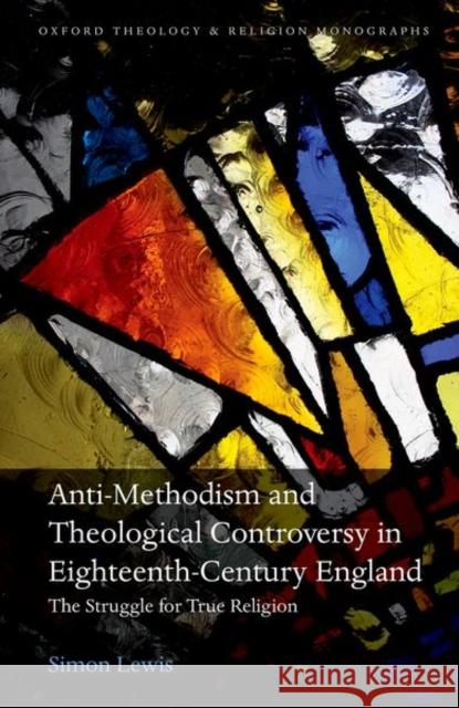 Anti-Methodism and Theological Controversy in Eighteenth-Century England: The Struggle for True Religion Lewis, Simon 9780192855756
