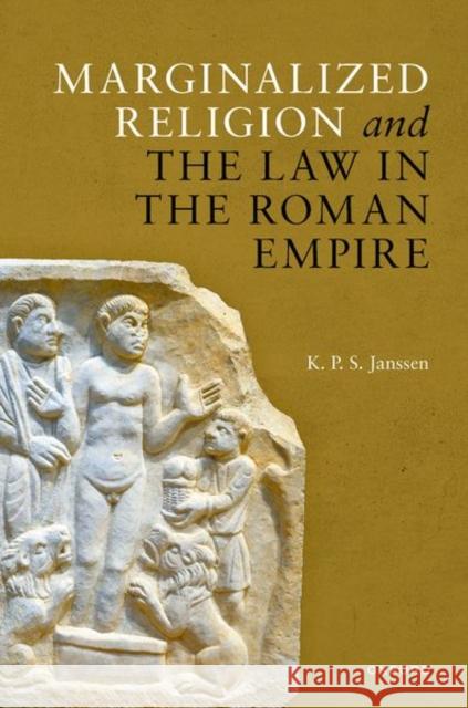 Marginalized Religion and the Law in the Roman Empire K. P. S. Janssen 9780192856104 Oxford University Press
