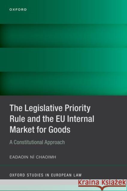 The Legislative Priority Rule and the Eu Internal Market for Goods: A Constitutional Approach Ní Chaoimh, Eadaoin 9780192856210 Oxford University Press
