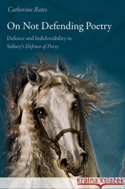 On Not Defending Poetry: Defence and Indefensibility in Sidney's Defence of Poesy Catherine Bates 9780192856340 Oxford University Press, USA