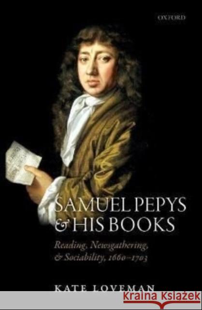 Samuel Pepys and His Books: Reading, Newsgathering, and Sociability, 1660-1703 Kate Loveman 9780192856364 Oxford University Press, USA