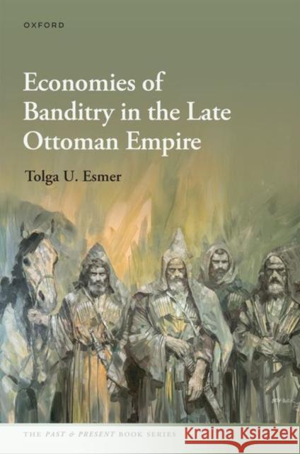 Economies of Banditry in the Late Ottoman Empire Tolga U. (Associate Professor of History, Associate Professor of History, Central European University) Esmer 9780192856456 Oxford University Press