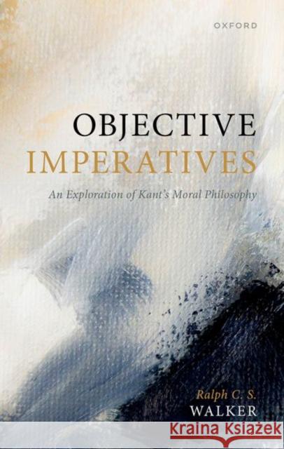 Objective Imperatives: An Exploration of Kant's Moral Philosophy Ralph C. S. (Emeritus Fellow, Emeritus Fellow, Magdalen College, Oxford) Walker 9780192857064 Oxford University Press