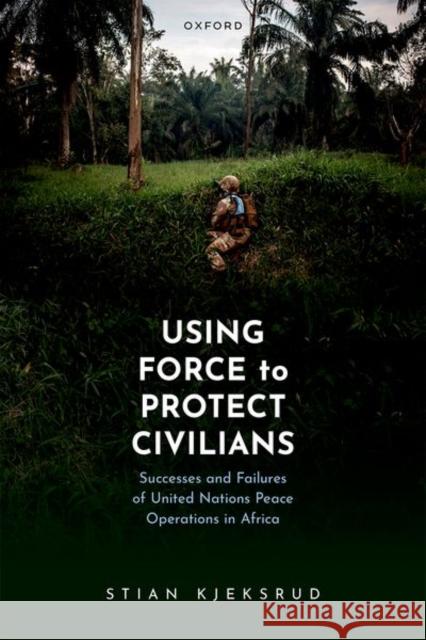 Using Force to Protect Civilians: Successes and Failures of United Nations Peace Operations in Africa Stian (Associate Professor, Associate Professor, Norwegian Defence University College/Command and Staff College) Kjeksru 9780192857101 OUP Oxford