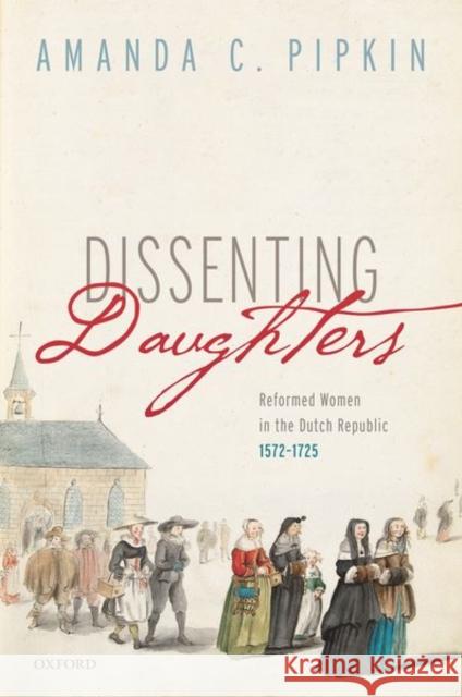 Dissenting Daughters: Reformed Women in the Dutch Republic, 1572-1725 Pipkin, Amanda C. 9780192857279