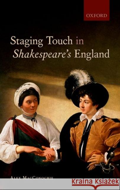 Staging Touch in Shakespeare's England Alex (Visiting Assistant Professor of English, Trinity College, Connecticut) MacConochie 9780192857361