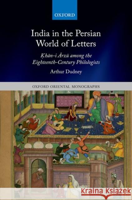 India in the Persian World of Letters: Okhān-I Ārzū Among the Eighteenth-Century Philologists Dudney, Arthur 9780192857415 Oxford University Press
