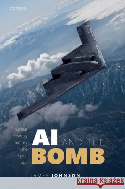 AI and the Bomb: Nuclear Strategy and Risk in the Digital Age James (Lecturer in Strategic Studies, Lecturer in Strategic Studies, University of Aberdeen) Johnson 9780192858184 OUP Oxford