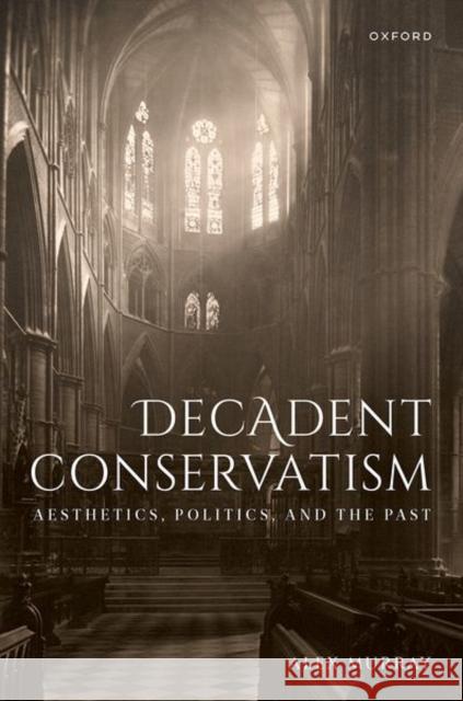 Decadent Conservatism: Aesthetics, Politics, and the Past Dr Alex (Queen's University Belfast) Murray 9780192858207