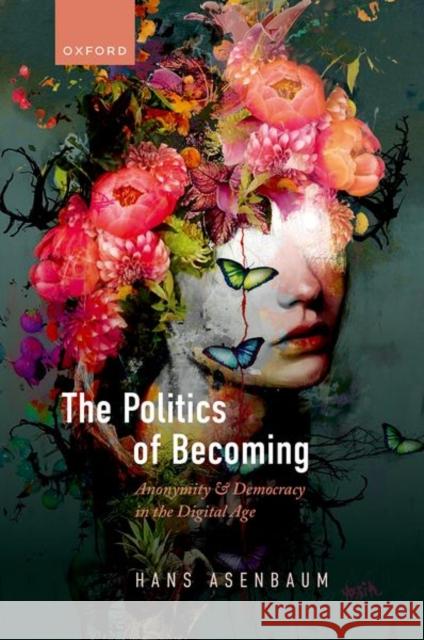 The Politics of Becoming: Anonymity and Democracy in the Digital Age Dr Hans (Postdoctoral Fellow in Political Science, Postdoctoral Fellow in Political Science, University of Canberra) Ase 9780192858870