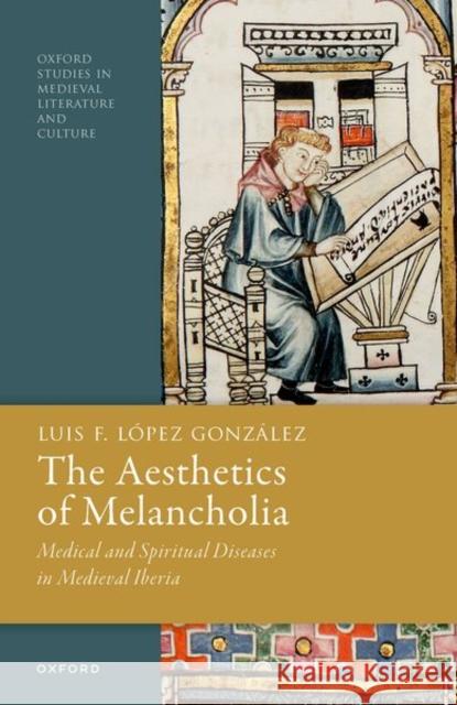 The Aesthetics of Melancholia: Medical and Spiritual Diseases in Medieval Iberia Luis F. (Assistant Professor of Spanish, Vanderbilt University) Lopez Gonzalez 9780192859228 Oxford University Press