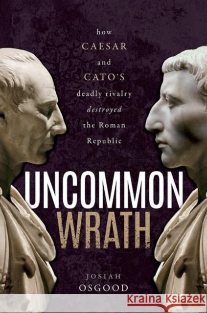 Uncommon Wrath: Caesar, Cato, and the Quarrel That Ended the Roman Republic Osgood, Josiah 9780192859563