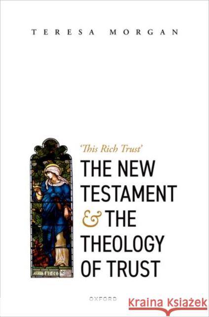 The New Testament and the Theology of Trust: 'This Rich Trust' Morgan, Teresa 9780192859587