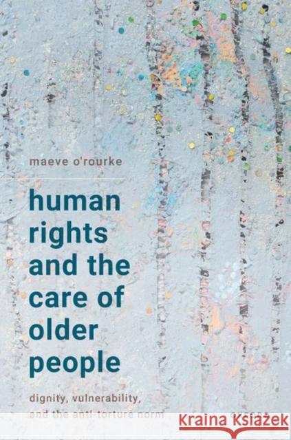 Human Rights and the Care of Older People: Dignity, Vulnerability, and the Anti-Torture Norm Maeve (Assistant Professor of Human Rights, Assistant Professor of Human Rights, Irish Centre for Human Rights, School o 9780192859716 OUP OXFORD