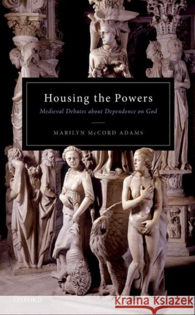 Housing the Powers: Medieval Debates about Dependence on God Adams, Marilyn McCord 9780192862549 Oxford University Press