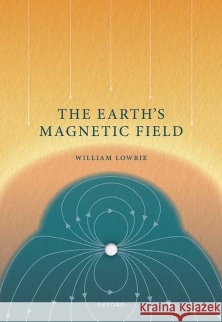 The Earth's Magnetic Field Prof William (Professor Emeritus of Geophysics, Swiss Federal Institute of Technology, Zurich, Switzerland) Lowrie 9780192862679