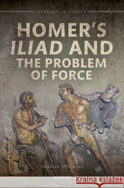 Homer's Iliad and the Problem of Force Charles H. (Western University) Stocking 9780192862877