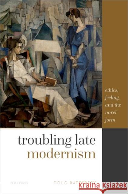Troubling Late Modernism: Ethics, Feeling, and the Novel Form Battersby, Doug 9780192863331 Oxford University Press