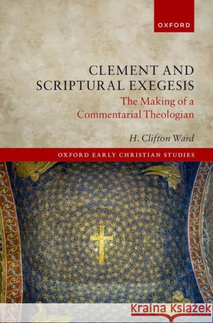 Clement and Scriptural Exegesis: The Making of a Commentarial Theologian Ward, H. Clifton 9780192863362
