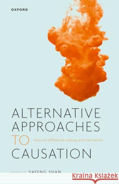 Alternative Approaches to Causation: Beyond Difference-making and Mechanism Yafeng (Assistant Professor of Philosophy of Science, Assistant Professor of Philosophy of Science, Hong Kong University 9780192863485