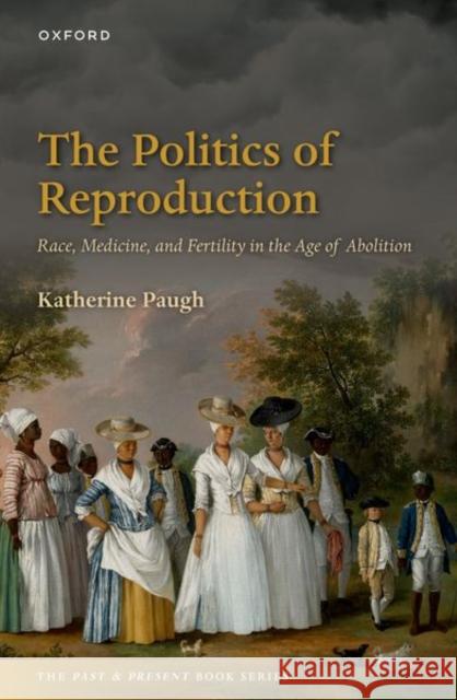 The Politics of Reproduction: Race, Medicine, and Fertility in the Age of Abolition Katherine (Associate Professor of History, Associate Professor of History, University of Oxford) Paugh 9780192863928 Oxford University Press
