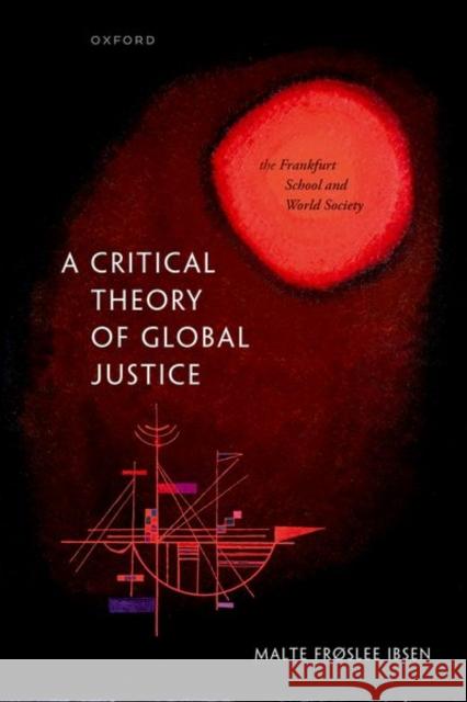 A Critical Theory of Global Justice: The Frankfurt School and World Society Ibsen, Malte Frøslee 9780192864123 Oxford University Press