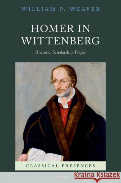 Homer in Wittenberg: Rhetoric, Scholarship, Prayer Weaver, William P. 9780192864154