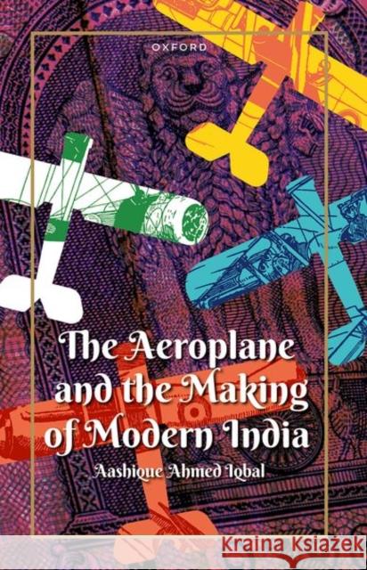 The Aeroplane and the Making of Modern India Dr Aashique Ahmed (Assistant Professor of History, Krea University) Iqbal 9780192864208 OXFORD HIGHER EDUCATION